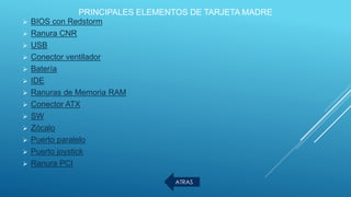 PRINCIPALES ELEMENTOS DE TARJETA MADRE
 BIOS con Redstorm
 Ranura CNR
 USB
 Conector ventilador
 Batería
 IDE
 Ranuras de Memoria RAM
 Conector ATX
 SW
 Zócalo
 Puerto paralelo
 Puerto joystick
 Ranura PCI
ATRAS
 
