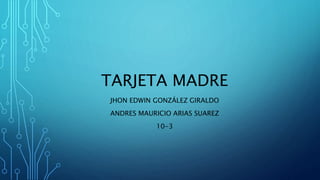 TARJETA MADRE
JHON EDWIN GONZÁLEZ GIRALDO
ANDRES MAURICIO ARIAS SUAREZ
10-3
 