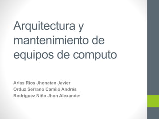 Arquitectura y
mantenimiento de
equipos de computo
Arias Ríos Jhonatan Javier
Orduz Serrano Camilo Andrés
Rodríguez Niño Jhon Alexander
 