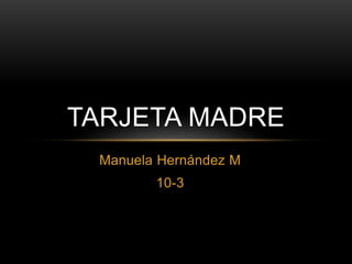 Manuela Hernández M
10-3
TARJETA MADRE
 
