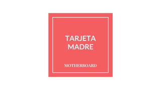 TARJETA
MADRE
MOTHERBOARD
 
