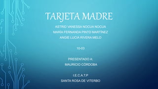 TARJETA MADRE
ASTRID VANESSA NOCUA NOCUA
MARÍA FERNANDA PINTO MARTÍNEZ
ANGIE LUCIA RIVERA MELO
10-03
PRESENTADO A:
MAURICIO CÓRDOBA
I.E.C.A.T.P
SANTA ROSA DE VITERBO
 
