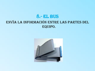 8.- El BusEnvía la información entre las partes del equipo. 