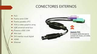 CONECTORES EXTERNOS
 Ps/2
 Puerto serie COM
 Puerto paralelo LPT1
 VGA o video graphics array
 USB universal serial bus
 Firewire o IEEE 1394
 Mini Jack
 DVI interfaz visual digital
 HDMI
 Ethernet
 