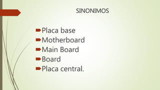 SINONIMOS
Placa base
Motherboard
Main Board
Board
Placa central.
 