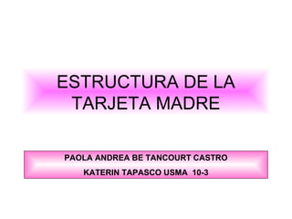 ESTRUCTURA DE LA
TARJETA MADRE
PAOLA ANDREA BE TANCOURT CASTRO
KATERIN TAPASCO USMA 10-3
 