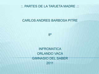 ::. PARTES DE LA TARJETA MADRE .::



CARLOS ANDRES BARBOSA PITRE



                8ª



          INFROMATICA
         ORLANDO VACA
      GIMNASIO DEL SABER
              2011
 