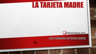 LA TARJETA MADRE
PRESENTADO POR:
LUIS FERNANDO GUTIÉRREZ MUÑOZ
 