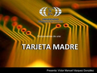 Componentes de una:




TARJETA MADRE

          Presenta: Víctor Manuel Vázquez González
 