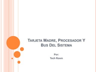 TARJETA MADRE, PROCESADOR Y
      BUS DEL SISTEMA

            Por:
          Tech Room
 