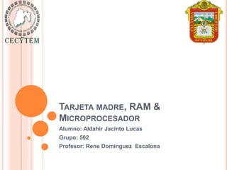 TARJETA MADRE, RAM &
MICROPROCESADOR
Alumno: Aldahir Jacinto Lucas
Grupo: 502
Profesor: Rene Domínguez Escalona
 