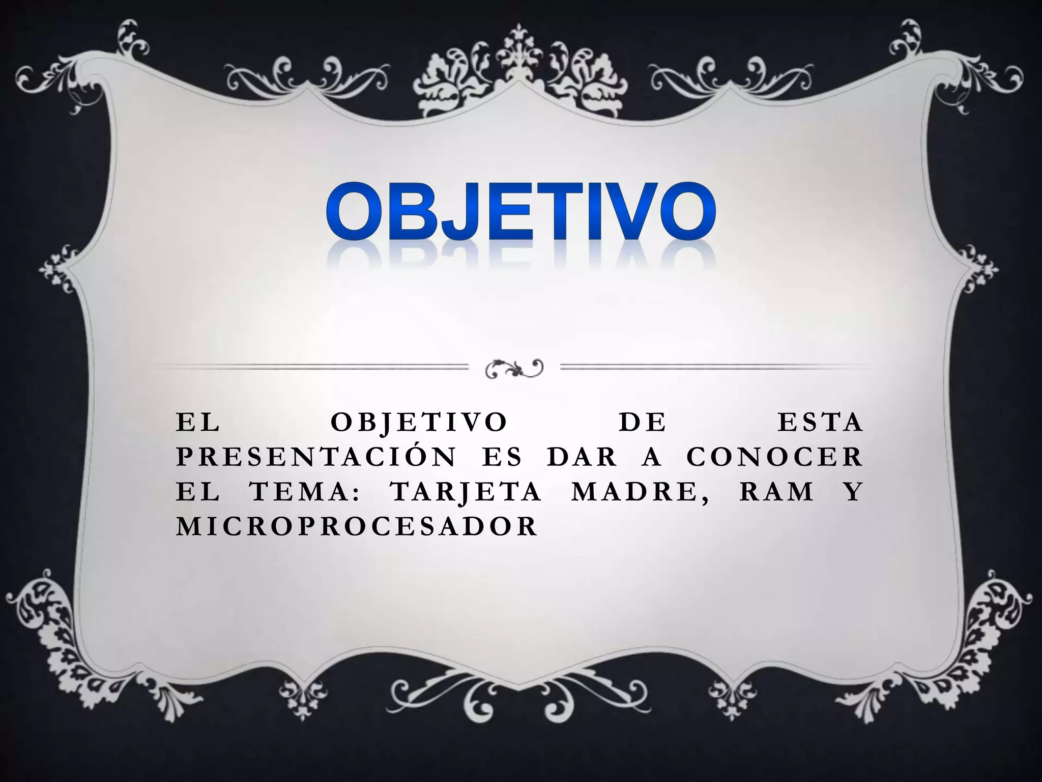 EL OBJ ETIVO D E ESTA
PRESENTA CIÓN ES DA R A CONOCER
EL TEMA : TAR J ETA MA DRE, R A M Y
MICROPROCESA DOR
 