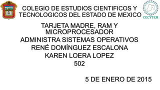 COLEGIO DE ESTUDIOS CIENTIFICOS Y
TECNOLOGICOS DEL ESTADO DE MEXICO
TARJETA MADRE, RAM Y
MICROPROCESADOR
ADMINISTRA SISTEMAS OPERATIVOS
RENÉ DOMÍNGUEZ ESCALONA
KAREN LOERA LOPEZ
502
5 DE ENERO DE 2015
 