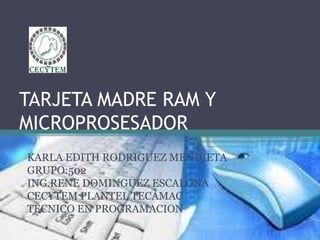 TARJETA MADRE RAM Y
MICROPROSESADOR
KARLA EDITH RODRIGUEZ MENDIETA
GRUPO:502
ING.RENE DOMINGUEZ ESCALONA
CECYTEM PLANTEL TECAMAC
TECNICO EN PROGRAMACION
 