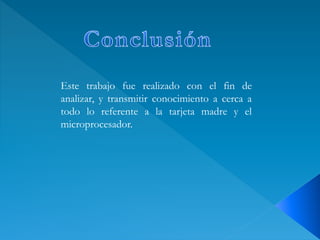Este trabajo fue realizado con el fin de
analizar, y transmitir conocimiento a cerca a
todo lo referente a la tarjeta madre y el
microprocesador.
 