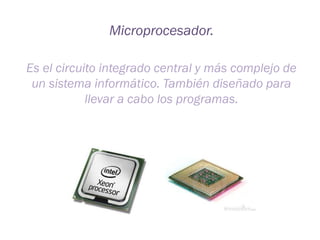 Microprocesador.
Es el circuito integrado central y más complejo de
un sistema informático. También diseñado para
llevar a cabo los programas.

 