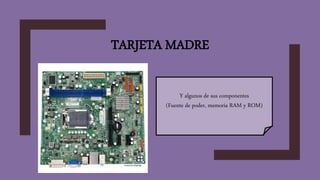 TARJETA MADRE
Y algunos de sus componentes
(Fuente de poder, memoria RAM y ROM)
 