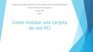 Como instalar una tarjeta
de red PCI
Colegio de Estudios Científicos y Tecnológicos Plantel Nezahualcóyotl 2
García Arellano Laura Angélica
Grupo:505
M4S2
 