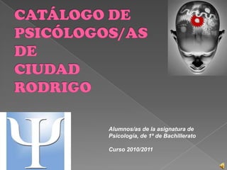 CATÁLOGO DE PSICÓLOGOS/AS DE CIUDAD RODRIGO Alumnos/as de la asignatura de Psicología, de 1º de Bachillerato Curso 2010/2011 