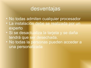 desventajas No todas admiten cualquier procesador La instalación debe se realizada por un experto Si se desactualiza la tarjeta y se daña tendrá que ser desechada. No todas la personas pueden acceder a una personalizada 