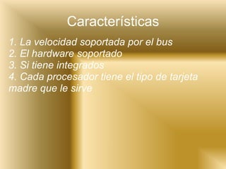 Características 1. La velocidad soportada por el bus  2. El hardware soportado  3. Si tiene integrados 4. Cada procesador tiene el tipo de tarjeta madre que le sirve   