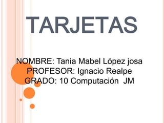 TARJETAS
NOMBRE: Tania Mabel López josa
  PROFESOR: Ignacio Realpe
 GRADO: 10 Computación JM
 