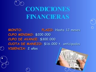 CONDICIONES FINANCIERAS MONTO:  PLAZO:  Hasta 12 meses   CUPO MINIMO:  $200.000 CUPO DE AVANCE:  $300.000   CUOTA DE MANEJO:  $16.000 t. anticipados VIGENCIA:  2 años 