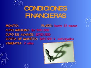CONDICIONES FINANCIERAS MONTO:  PLAZO:  hasta 12 meses CUPO MINIMO:  $2.500.000 CUPO DE AVANCE:  $700.000 CUOTA DE MANEJO:  $20.000 t. anticipados VIGENCIA:  2 años 