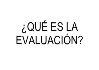 ¿QUÉ ES LA
EVALUACIÓN?
 