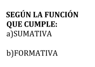 SEGÚN LA FUNCIÓN
QUE CUMPLE:
a)SUMATIVA
b)FORMATIVA
 