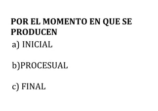POR EL MOMENTO EN QUE SE
PRODUCEN
a) INICIAL
b)PROCESUAL
c) FINAL
 