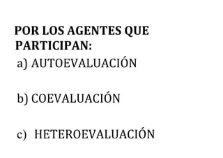 POR LOS AGENTES QUE
PARTICIPAN:
a) AUTOEVALUACIÓN
b) COEVALUACIÓN
c) HETEROEVALUACIÓN
 