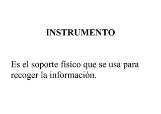 INSTRUMENTO
Es el soporte físico que se usa para
recoger la información.
 
