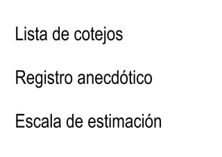 Lista de cotejos
Registro anecdótico
Escala de estimación
 