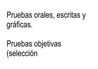 Pruebas orales, escritas y
gráficas.
Pruebas objetivas
(selección
 
