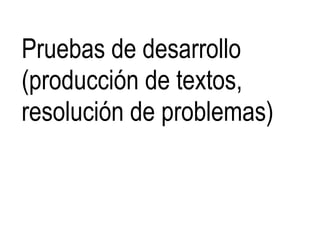 Pruebas de desarrollo
(producción de textos,
resolución de problemas)
 