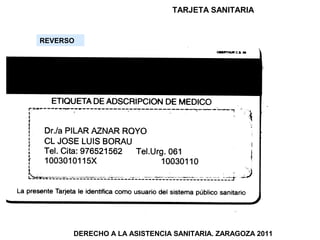 TARJETA SANITARIA


REVERSO




      DERECHO A LA ASISTENCIA SANITARIA. ZARAGOZA 2011
 