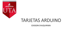 TARJETAS ARDUINO
EDISSON CHUQUIRIMA
 