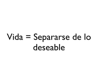 Vida = Separarse de lo
       deseable
 