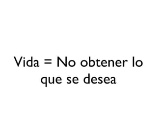 Vida = No obtener lo
    que se desea
 