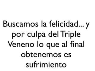 Buscamos la felicidad... y
  por culpa del Triple
 Veneno lo que al ﬁnal
    obtenemos es
     sufrimiento
 