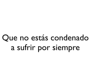 Que no estás condenado
 a sufrir por siempre
 