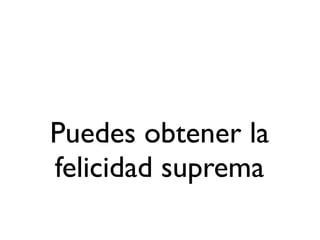 Puedes obtener la
felicidad suprema
 