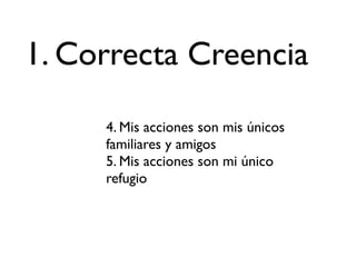 1. Correcta Creencia

     4. Mis acciones son mis únicos
     familiares y amigos
     5. Mis acciones son mi único
     refugio
 