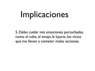 Implicaciones
5. Debo cuidar mis emociones perturbadas
como el odio, el enojo, la lujuria, los vicios
que me llevan a cometer malas acciones.
 