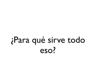 ¿Para qué sirve todo
        eso?
 