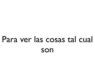 Para ver las cosas tal cual
           son
 