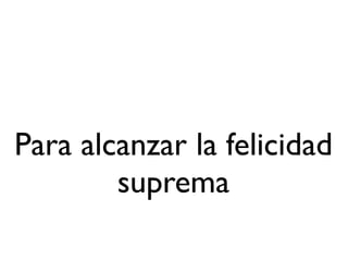 Para alcanzar la felicidad
        suprema
 