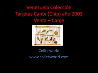 Venezuela Colección
Tarjetas Cantv (Chip) año 2003
Venta – Canje
Collecworld
www.collecworld.com
 