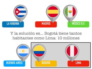 LA HABANA
LIMA
MADRID
BOGOTÁBUENOS AIRES
MÉXICO D.F.
Y la solución es… Bogotá tiene tantos
habitantes como Lima: 10 millon...